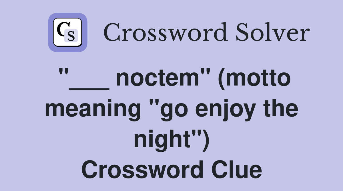 noctem" (motto meaning "go enjoy the night") Crossword Clue Answers